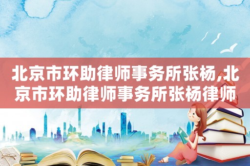 北京市環助律師事務所張楊,北京市環助律師事務所張楊律師簡介