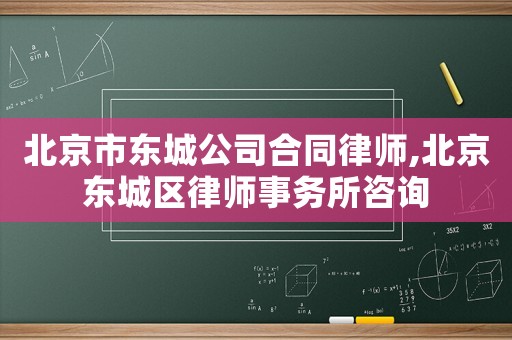北京市東城公司合同律師,北京東城區(qū)律師事務所咨詢