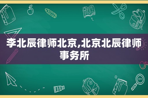 李北辰律師北京,北京北辰律師事務所