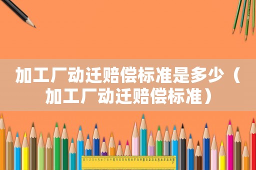 加工廠動遷賠償標準是多少（加工廠動遷賠償標準）