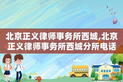 北京正義律師事務所西城,北京正義律師事務所西城分所電話