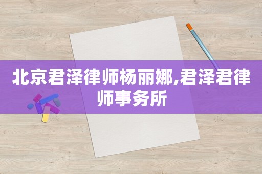 北京君澤律師楊麗娜,君澤君律師事務所
