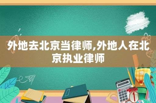 外地去北京當(dāng)律師,外地人在北京執(zhí)業(yè)律師
