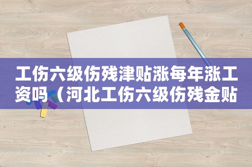 工傷六級傷殘津貼漲每年漲工資嗎（河北工傷六級傷殘金貼）