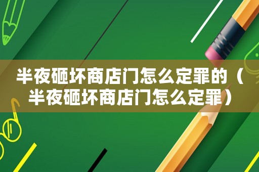 半夜砸壞商店門怎么定罪的（半夜砸壞商店門怎么定罪）