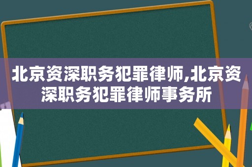 北京資深職務犯罪律師,北京資深職務犯罪律師事務所