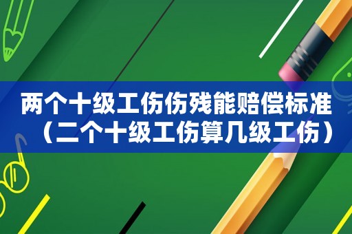 兩個十級工傷傷殘能賠償標準（二個十級工傷算幾級工傷）