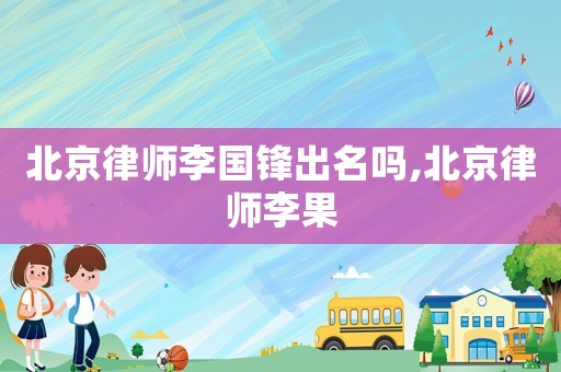 北京律師李國鋒出名嗎,北京律師李果