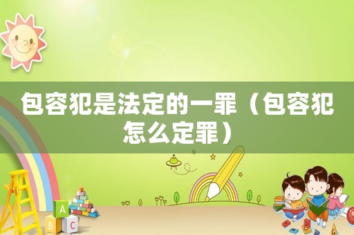 包容犯是法定的一罪（包容犯怎么定罪）