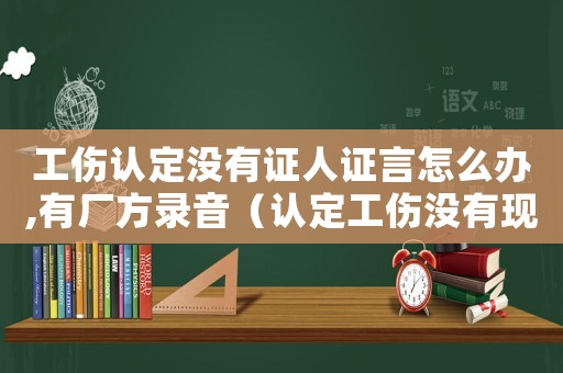 工傷認定沒有證人證言怎么辦,有廠方錄音（認定工傷沒有現場證人怎么辦）