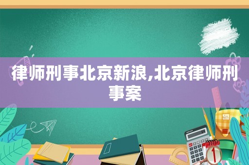 律師刑事北京新浪,北京律師刑事案