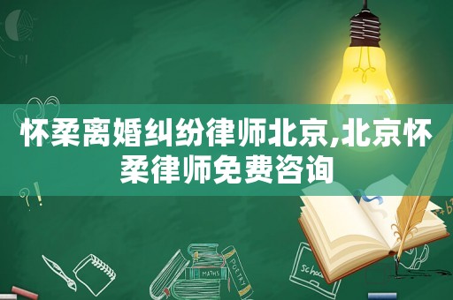 懷柔離婚糾紛律師北京,北京懷柔律師免費咨詢