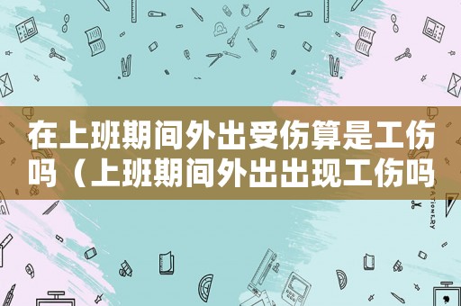 在上班期間外出受傷算是工傷嗎（上班期間外出出現工傷嗎）