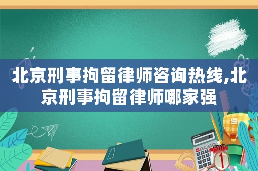 北京刑事拘留律師咨詢熱線,北京刑事拘留律師哪家強