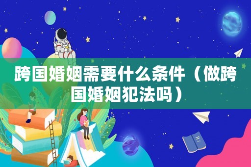 跨國婚姻需要什么條件（做跨國婚姻犯法嗎）