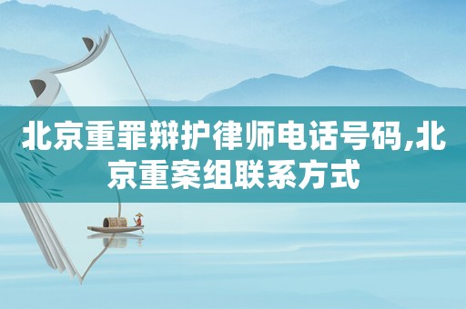 北京重罪辯護律師電話號碼,北京重案組聯系方式