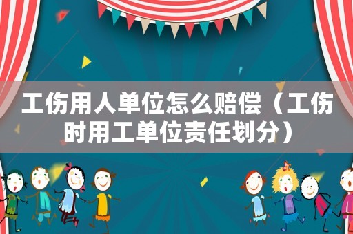 工傷用人單位怎么賠償（工傷時用工單位責任劃分）