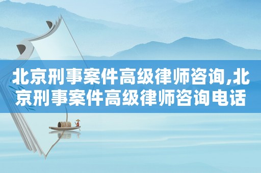 北京刑事案件高級律師咨詢,北京刑事案件高級律師咨詢電話號碼