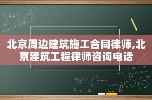 北京周邊建筑施工合同律師,北京建筑工程律師咨詢電話