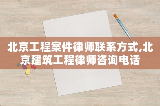 北京工程案件律師聯系方式,北京建筑工程律師咨詢電話