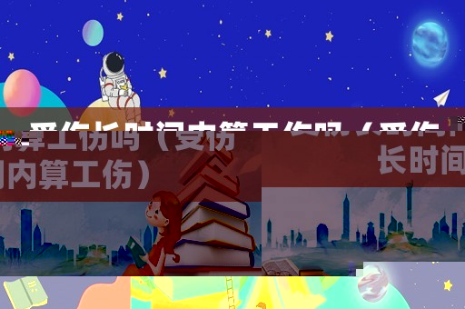 受傷長時間內算工傷嗎（受傷長時間內算工傷）