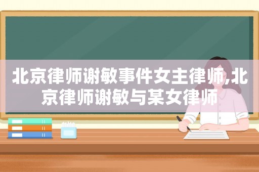 北京律師謝敏事件女主律師,北京律師謝敏與某女律師