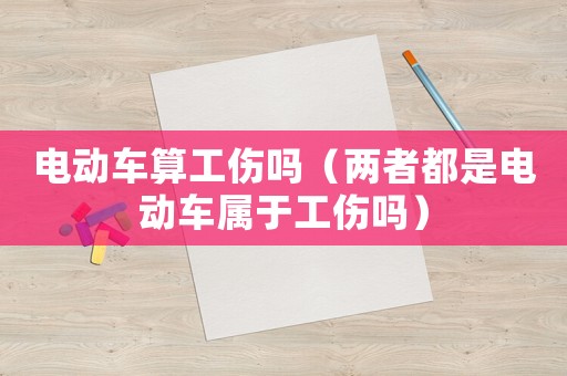電動(dòng)車算工傷嗎（兩者都是電動(dòng)車屬于工傷嗎）