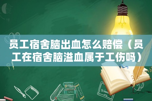 員工宿舍腦出血怎么賠償（員工在宿舍腦溢血屬于工傷嗎）