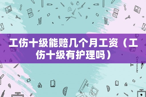 工傷十級能賠幾個月工資（工傷十級有護(hù)理嗎）