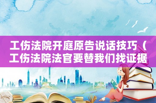 工傷法院開庭原告說話技巧（工傷法院法官要替我們找證據）