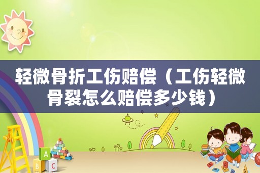 輕微骨折工傷賠償（工傷輕微骨裂怎么賠償多少錢）