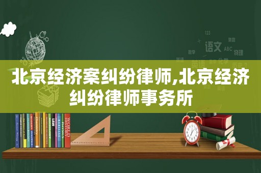 北京經濟案糾紛律師,北京經濟糾紛律師事務所