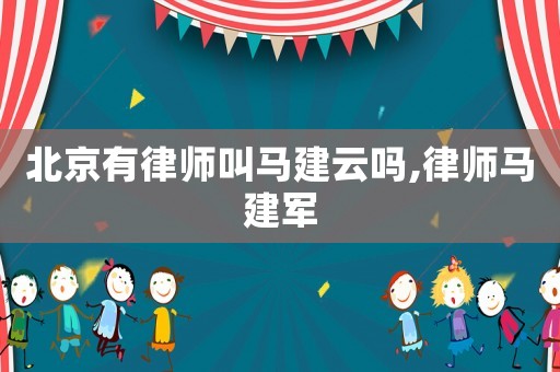 北京有律師叫馬建云嗎,律師馬建軍