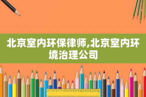 北京室內環(huán)保律師,北京室內環(huán)境治理公司