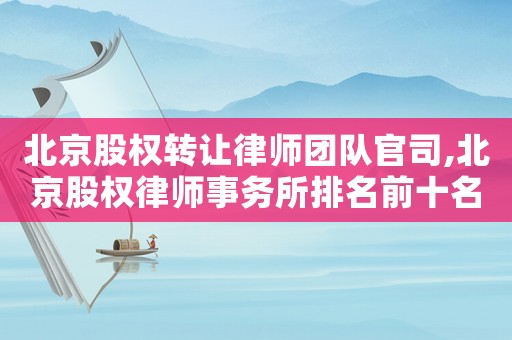 北京股權轉讓律師團隊官司,北京股權律師事務所排名前十名