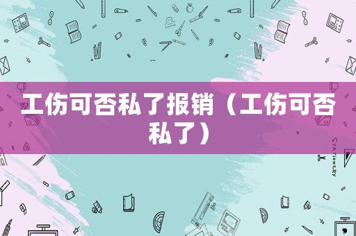 工傷可否私了報銷（工傷可否私了）
