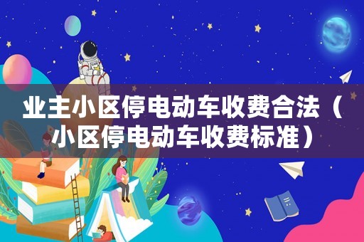 業(yè)主小區(qū)停電動車收費合法（小區(qū)停電動車收費標準）