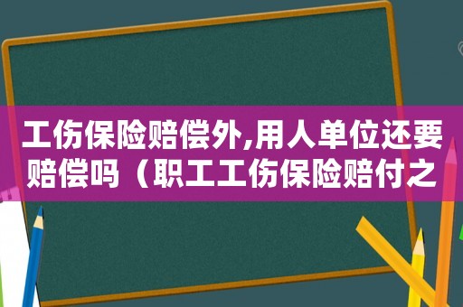 工傷保險賠償外,用人單位還要賠償嗎（職工工傷保險賠付之外的費用）