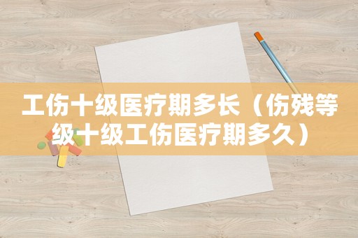 工傷十級醫療期多長（傷殘等級十級工傷醫療期多久）