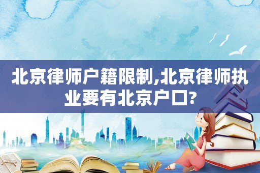 北京律師戶籍限制,北京律師執業要有北京戶口?