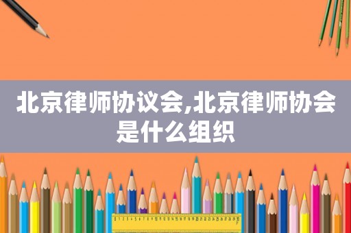 北京律師協議會,北京律師協會是什么組織