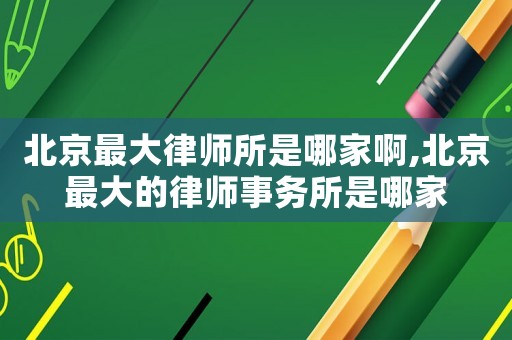 北京最大律師所是哪家啊,北京最大的律師事務所是哪家