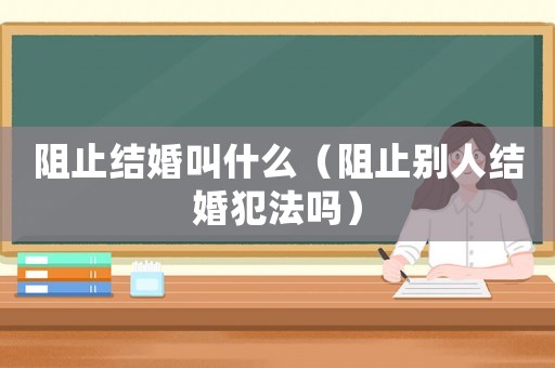 阻止結婚叫什么（阻止別人結婚犯法嗎）
