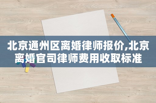 北京通州區離婚律師報價,北京離婚官司律師費用收取標準