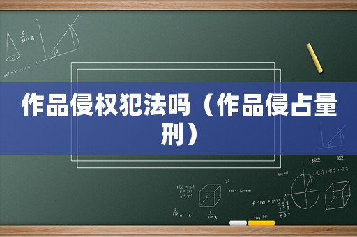 作品侵權犯法嗎（作品侵占量刑）
