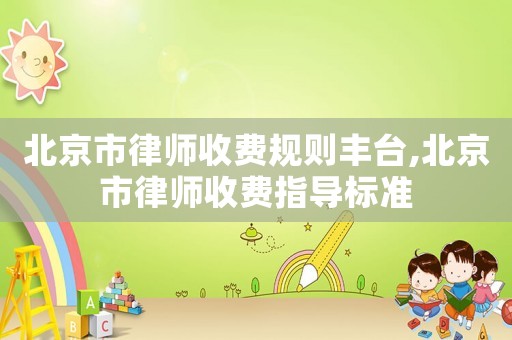 北京市律師收費規則豐臺,北京市律師收費指導標準