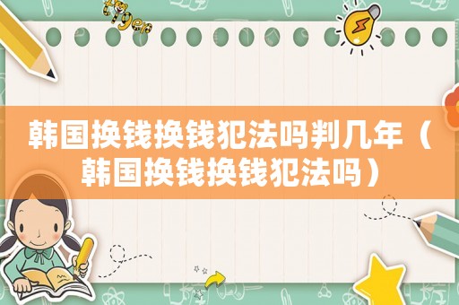 韓國換錢換錢犯法嗎判幾年（韓國換錢換錢犯法嗎）