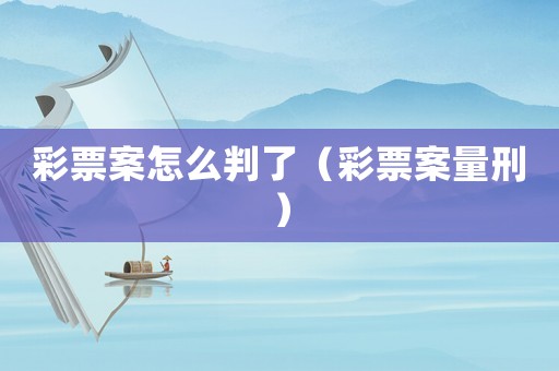 彩票案怎么判了（彩票案量刑）