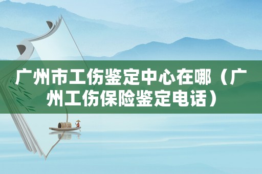 廣州市工傷鑒定中心在哪（廣州工傷保險(xiǎn)鑒定電話）