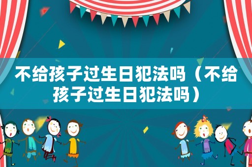 不給孩子過生日犯法嗎（不給孩子過生日犯法嗎）